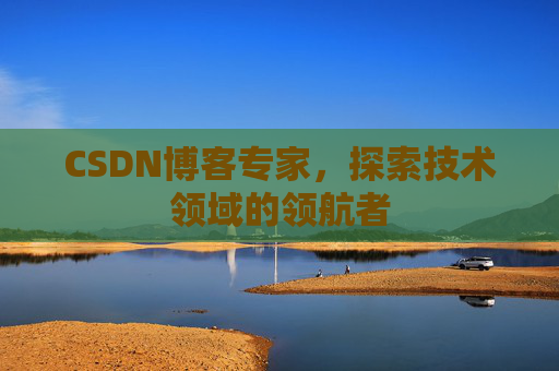 CSDN博客专家，探索技术领域的领航者